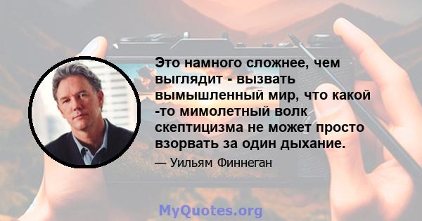 Это намного сложнее, чем выглядит - вызвать вымышленный мир, что какой -то мимолетный волк скептицизма не может просто взорвать за один дыхание.