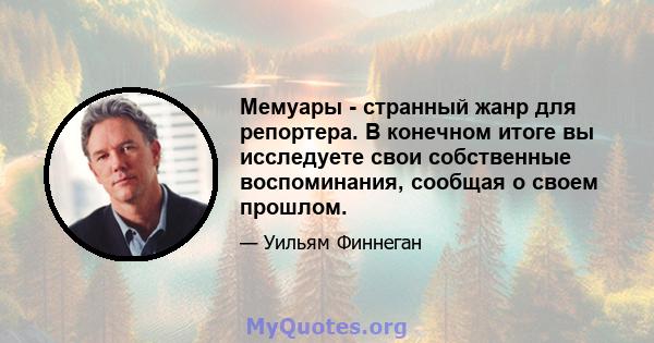 Мемуары - странный жанр для репортера. В конечном итоге вы исследуете свои собственные воспоминания, сообщая о своем прошлом.