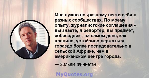 Мне нужно по -разному вести себя в разных сообществах. По моему опыту, журналистские соглашения - вы знаете, я репортер, вы предмет, собеседник - на самом деле, как правило, устойчиво держаться гораздо более