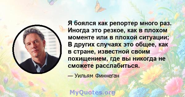 Я боялся как репортер много раз. Иногда это резкое, как в плохом моменте или в плохой ситуации; В других случаях это общее, как в стране, известной своим похищением, где вы никогда не сможете расслабиться.