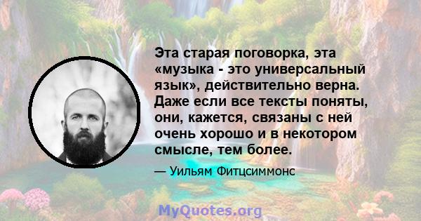 Эта старая поговорка, эта «музыка - это универсальный язык», действительно верна. Даже если все тексты поняты, они, кажется, связаны с ней очень хорошо и в некотором смысле, тем более.