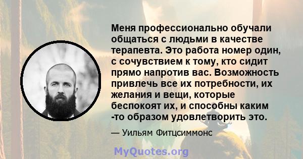 Меня профессионально обучали общаться с людьми в качестве терапевта. Это работа номер один, с сочувствием к тому, кто сидит прямо напротив вас. Возможность привлечь все их потребности, их желания и вещи, которые