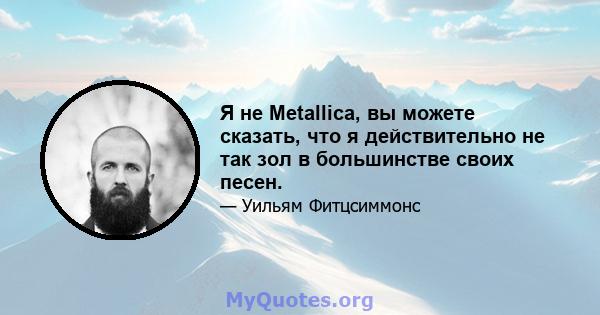 Я не Metallica, вы можете сказать, что я действительно не так зол в большинстве своих песен.