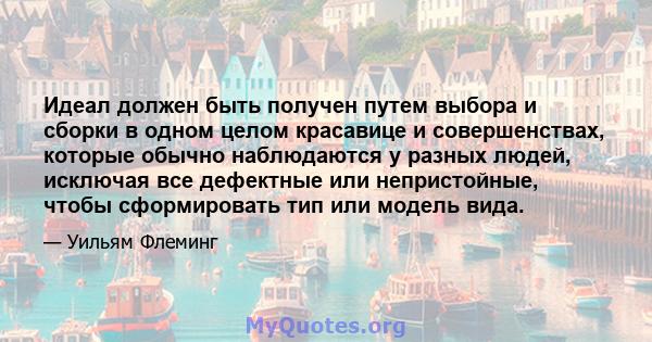 Идеал должен быть получен путем выбора и сборки в одном целом красавице и совершенствах, которые обычно наблюдаются у разных людей, исключая все дефектные или непристойные, чтобы сформировать тип или модель вида.