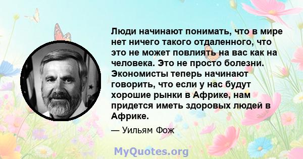 Люди начинают понимать, что в мире нет ничего такого отдаленного, что это не может повлиять на вас как на человека. Это не просто болезни. Экономисты теперь начинают говорить, что если у нас будут хорошие рынки в