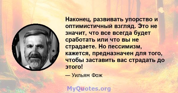 Наконец, развивать упорство и оптимистичный взгляд. Это не значит, что все всегда будет сработать или что вы не страдаете. Но пессимизм, кажется, предназначен для того, чтобы заставить вас страдать до этого!