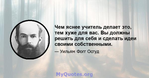 Чем яснее учитель делает это, тем хуже для вас. Вы должны решить для себя и сделать идеи своими собственными.