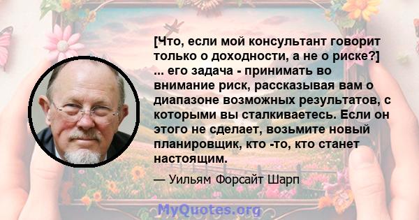 [Что, если мой консультант говорит только о доходности, а не о риске?] ... его задача - принимать во внимание риск, рассказывая вам о диапазоне возможных результатов, с которыми вы сталкиваетесь. Если он этого не