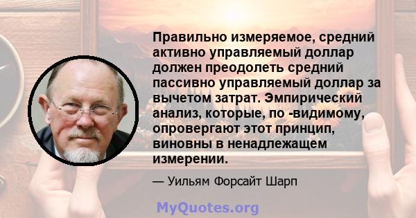 Правильно измеряемое, средний активно управляемый доллар должен преодолеть средний пассивно управляемый доллар за вычетом затрат. Эмпирический анализ, которые, по -видимому, опровергают этот принцип, виновны в