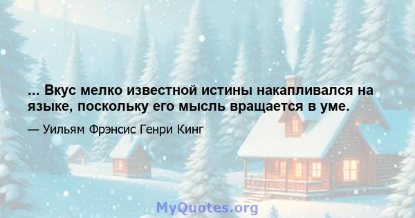 ... Вкус мелко известной истины накапливался на языке, поскольку его мысль вращается в уме.