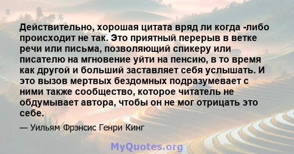 Действительно, хорошая цитата вряд ли когда -либо происходит не так. Это приятный перерыв в ветке речи или письма, позволяющий спикеру или писателю на мгновение уйти на пенсию, в то время как другой и больший заставляет 