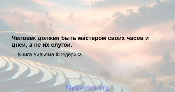 Человек должен быть мастером своих часов и дней, а не их слугой.