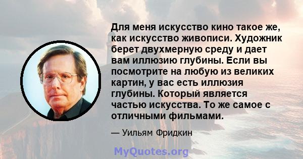 Для меня искусство кино такое же, как искусство живописи. Художник берет двухмерную среду и дает вам иллюзию глубины. Если вы посмотрите на любую из великих картин, у вас есть иллюзия глубины. Который является частью