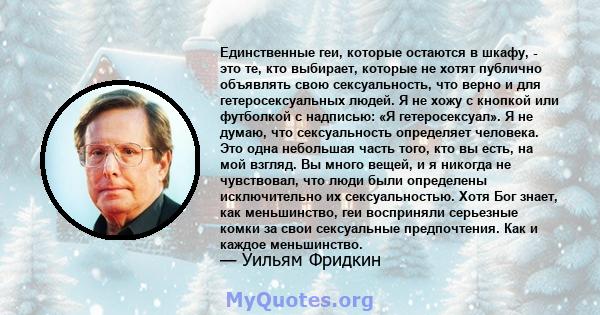 Единственные геи, которые остаются в шкафу, - это те, кто выбирает, которые не хотят публично объявлять свою сексуальность, что верно и для гетеросексуальных людей. Я не хожу с кнопкой или футболкой с надписью: «Я