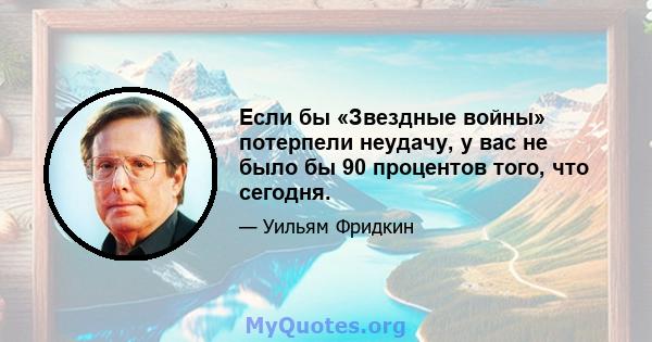 Если бы «Звездные войны» потерпели неудачу, у вас не было бы 90 процентов того, что сегодня.