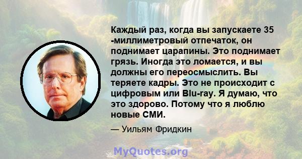 Каждый раз, когда вы запускаете 35 -миллиметровый отпечаток, он поднимает царапины. Это поднимает грязь. Иногда это ломается, и вы должны его переосмыслить. Вы теряете кадры. Это не происходит с цифровым или Blu-ray. Я