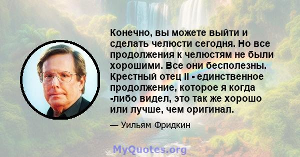 Конечно, вы можете выйти и сделать челюсти сегодня. Но все продолжения к челюстям не были хорошими. Все они бесполезны. Крестный отец II - единственное продолжение, которое я когда -либо видел, это так же хорошо или