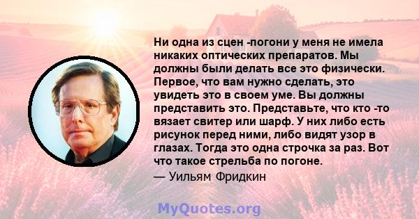 Ни одна из сцен -погони у меня не имела никаких оптических препаратов. Мы должны были делать все это физически. Первое, что вам нужно сделать, это увидеть это в своем уме. Вы должны представить это. Представьте, что кто 