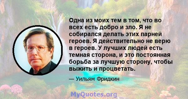 Одна из моих тем в том, что во всех есть добро и зло. Я не собирался делать этих парней героев. Я действительно не верю в героев. У лучших людей есть темная сторона, и это постоянная борьба за лучшую сторону, чтобы