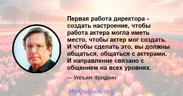 Первая работа директора - создать настроение, чтобы работа актера могла иметь место, чтобы актер мог создать. И чтобы сделать это, вы должны общаться, общаться с актерами. И направление связано с общением на всех