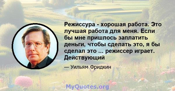 Режиссура - хорошая работа. Это лучшая работа для меня. Если бы мне пришлось заплатить деньги, чтобы сделать это, я бы сделал это ... режиссер играет. Действующий