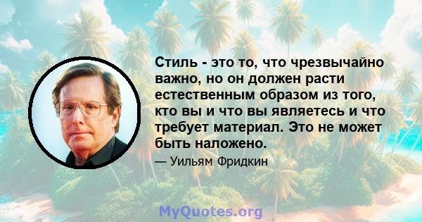 Стиль - это то, что чрезвычайно важно, но он должен расти естественным образом из того, кто вы и что вы являетесь и что требует материал. Это не может быть наложено.