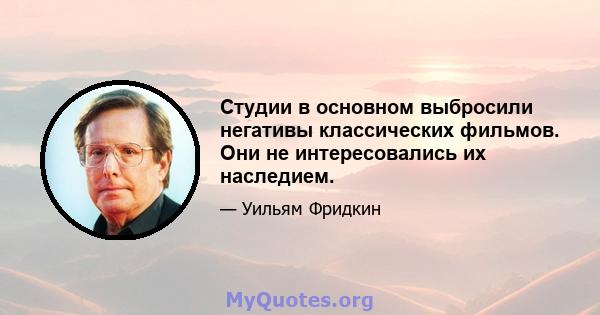 Студии в основном выбросили негативы классических фильмов. Они не интересовались их наследием.