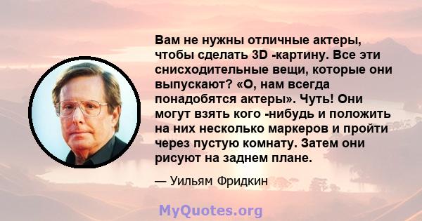 Вам не нужны отличные актеры, чтобы сделать 3D -картину. Все эти снисходительные вещи, которые они выпускают? «О, нам всегда понадобятся актеры». Чуть! Они могут взять кого -нибудь и положить на них несколько маркеров и 