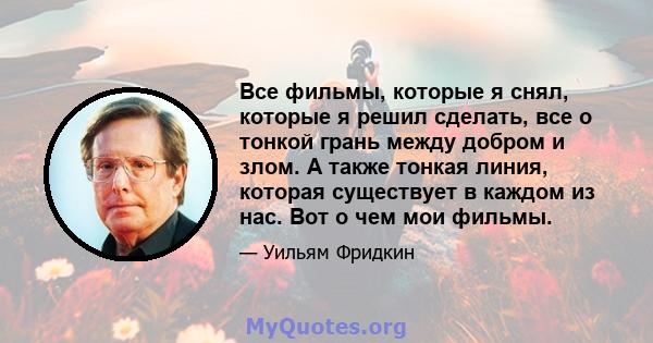 Все фильмы, которые я снял, которые я решил сделать, все о тонкой грань между добром и злом. А также тонкая линия, которая существует в каждом из нас. Вот о чем мои фильмы.