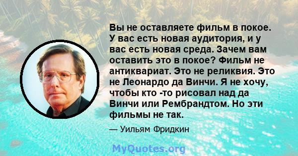 Вы не оставляете фильм в покое. У вас есть новая аудитория, и у вас есть новая среда. Зачем вам оставить это в покое? Фильм не антиквариат. Это не реликвия. Это не Леонардо да Винчи. Я не хочу, чтобы кто -то рисовал над 