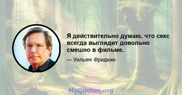 Я действительно думаю, что секс всегда выглядит довольно смешно в фильме.