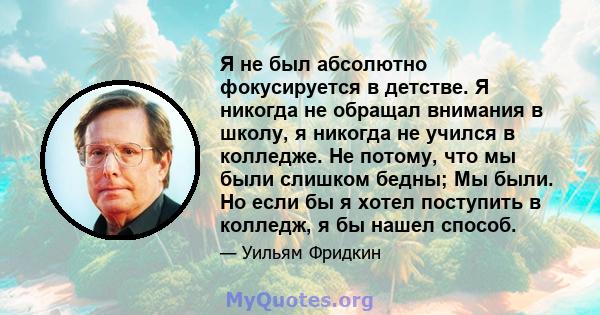 Я не был абсолютно фокусируется в детстве. Я никогда не обращал внимания в школу, я никогда не учился в колледже. Не потому, что мы были слишком бедны; Мы были. Но если бы я хотел поступить в колледж, я бы нашел способ.