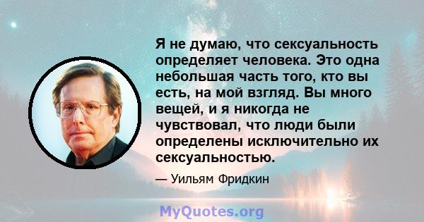 Я не думаю, что сексуальность определяет человека. Это одна небольшая часть того, кто вы есть, на мой взгляд. Вы много вещей, и я никогда не чувствовал, что люди были определены исключительно их сексуальностью.