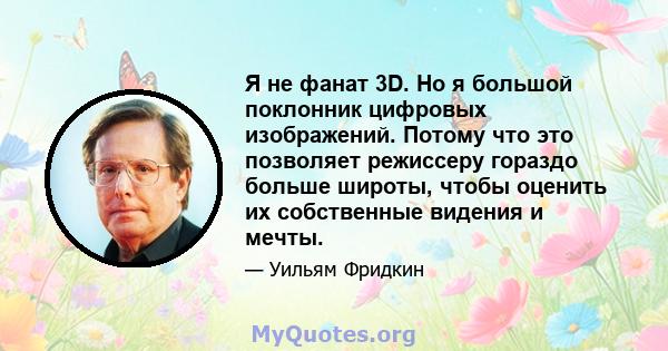 Я не фанат 3D. Но я большой поклонник цифровых изображений. Потому что это позволяет режиссеру гораздо больше широты, чтобы оценить их собственные видения и мечты.