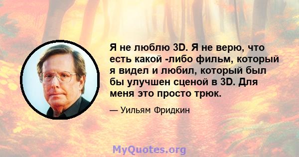 Я не люблю 3D. Я не верю, что есть какой -либо фильм, который я видел и любил, который был бы улучшен сценой в 3D. Для меня это просто трюк.