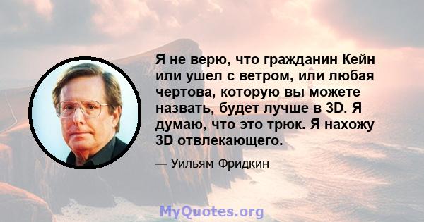 Я не верю, что гражданин Кейн или ушел с ветром, или любая чертова, которую вы можете назвать, будет лучше в 3D. Я думаю, что это трюк. Я нахожу 3D отвлекающего.