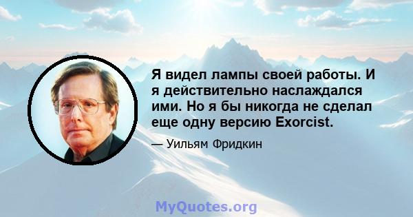 Я видел лампы своей работы. И я действительно наслаждался ими. Но я бы никогда не сделал еще одну версию Exorcist.