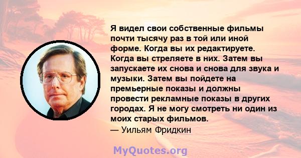 Я видел свои собственные фильмы почти тысячу раз в той или иной форме. Когда вы их редактируете. Когда вы стреляете в них. Затем вы запускаете их снова и снова для звука и музыки. Затем вы пойдете на премьерные показы и 