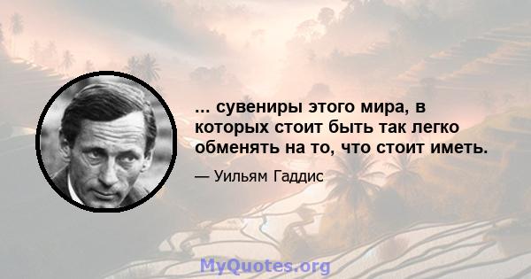 ... сувениры этого мира, в которых стоит быть так легко обменять на то, что стоит иметь.