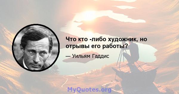 Что кто -либо художник, но отрывы его работы?