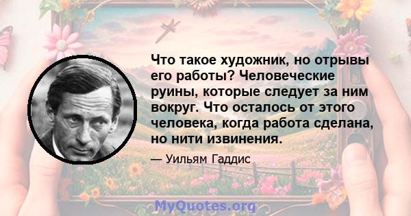 Что такое художник, но отрывы его работы? Человеческие руины, которые следует за ним вокруг. Что осталось от этого человека, когда работа сделана, но нити извинения.