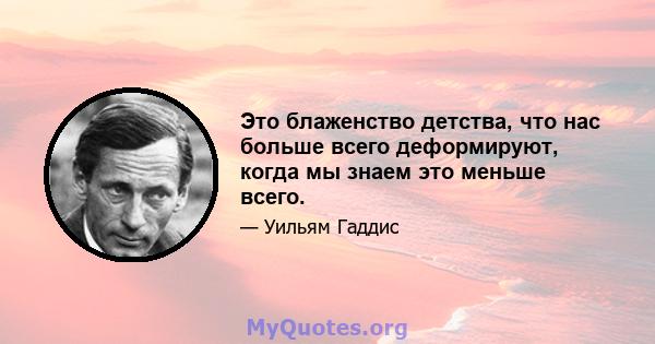 Это блаженство детства, что нас больше всего деформируют, когда мы знаем это меньше всего.