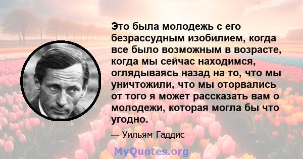 Это была молодежь с его безрассудным изобилием, когда все было возможным в возрасте, когда мы сейчас находимся, оглядываясь назад на то, что мы уничтожили, что мы оторвались от того я может рассказать вам о молодежи,