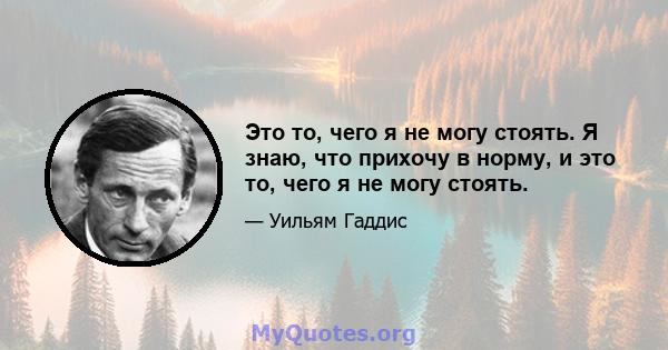 Это то, чего я не могу стоять. Я знаю, что прихочу в норму, и это то, чего я не могу стоять.