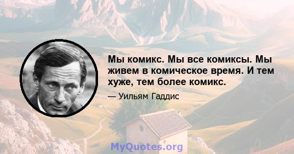 Мы комикс. Мы все комиксы. Мы живем в комическое время. И тем хуже, тем более комикс.