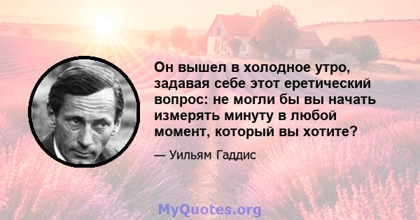 Он вышел в холодное утро, задавая себе этот еретический вопрос: не могли бы вы начать измерять минуту в любой момент, который вы хотите?