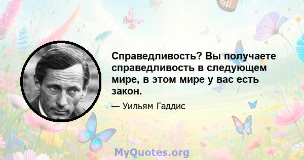 Справедливость? Вы получаете справедливость в следующем мире, в этом мире у вас есть закон.