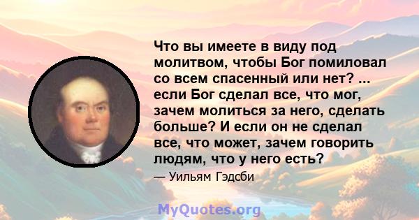 Что вы имеете в виду под молитвом, чтобы Бог помиловал со всем спасенный или нет? ... если Бог сделал все, что мог, зачем молиться за него, сделать больше? И если он не сделал все, что может, зачем говорить людям, что у 