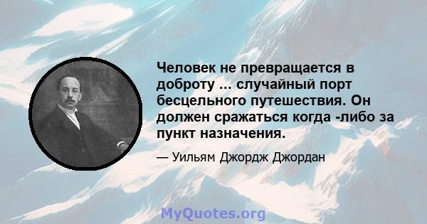 Человек не превращается в доброту ... случайный порт бесцельного путешествия. Он должен сражаться когда -либо за пункт назначения.