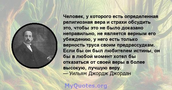 Человек, у которого есть определенная религиозная вера и страхи обсудить это, чтобы это не было доказано неправильно, не является верным его убеждению, у него есть только верность труса своим предрассудкам. Если бы он